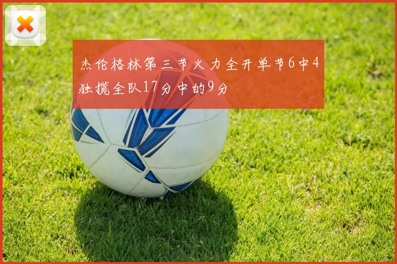 杰伦格林第三节火力全开单节6中4独揽全队17分中的9分