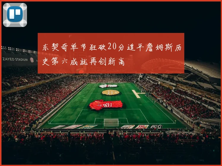 东契奇单节狂砍20分追平詹姆斯历史第六成就再创新高