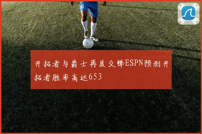开拓者与爵士再度交锋ESPN预测开拓者胜率高达653