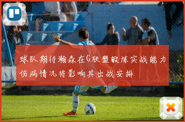 球队期待瀚森在G联盟锻炼实战能力伤病情况将影响其出战安排