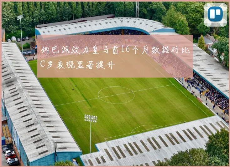 姆巴佩效力皇马首16个月数据对比C罗表现显著提升