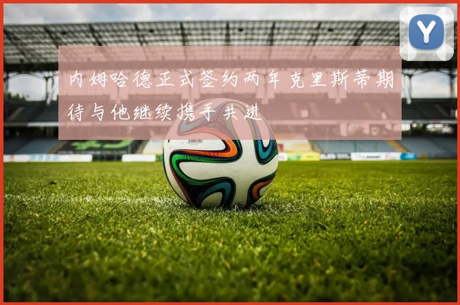 内姆哈德正式签约两年克里斯蒂期待与他继续携手共进