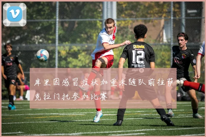 库里因感冒症状加重未随队前往萨克拉门托参加比赛