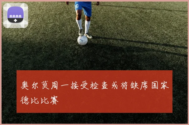 奥尔莫周一接受检查或将缺席国家德比比赛