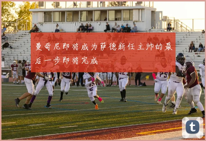 曼奇尼即将成为萨德新任主帅的最后一步即将完成
