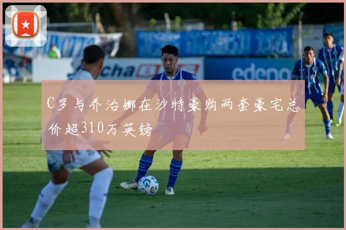 C罗与乔治娜在沙特豪购两套豪宅总价超310万英镑