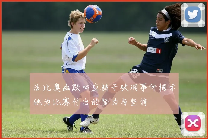 法比奥幽默回应裤子破洞事件揭示他为比赛付出的努力与坚持