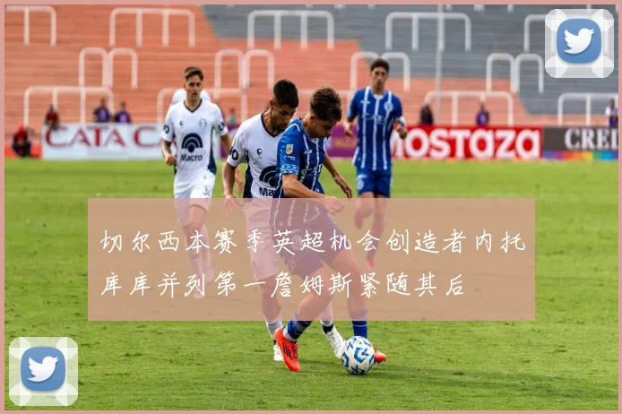 切尔西本赛季英超机会创造者内托库库并列第一詹姆斯紧随其后