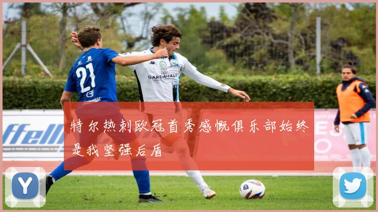 特尔热刺欧冠首秀感慨俱乐部始终是我坚强后盾