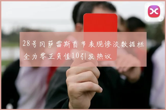 28号冈萨雷斯首节表现惨淡数据栏全为零正负值10引发热议