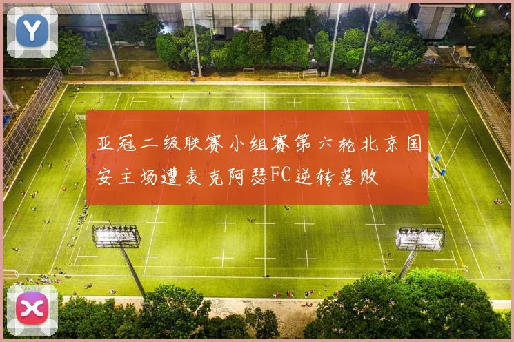 亚冠二级联赛小组赛第六轮北京国安主场遭麦克阿瑟FC逆转落败