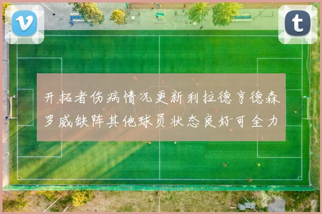 开拓者伤病情况更新利拉德亨德森罗威缺阵其他球员状态良好可全力出战