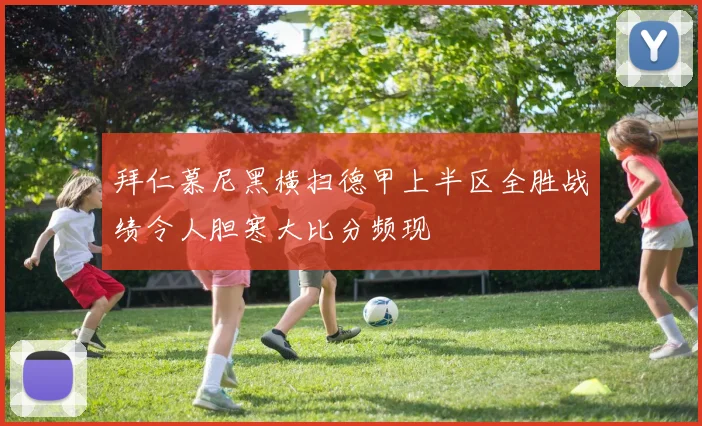 拜仁慕尼黑横扫德甲上半区全胜战绩令人胆寒大比分频现