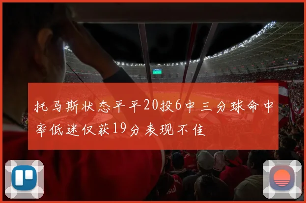 托马斯状态平平20投6中三分球命中率低迷仅获19分表现不佳