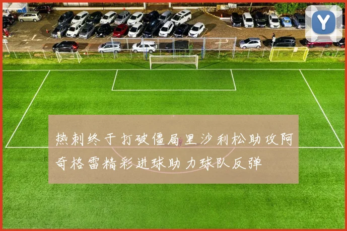 热刺终于打破僵局里沙利松助攻阿奇格雷精彩进球助力球队反弹