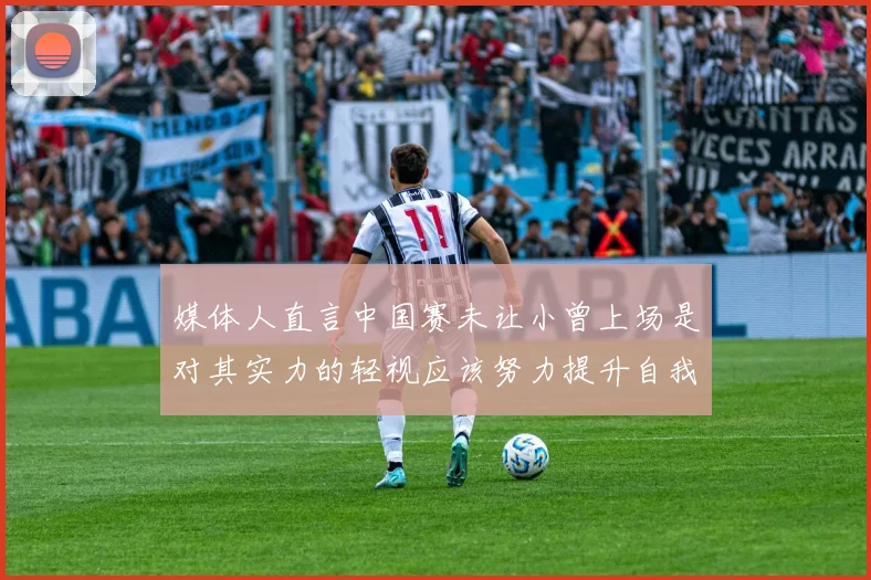 媒体人直言中国赛未让小曾上场是对其实力的轻视应该努力提升自我