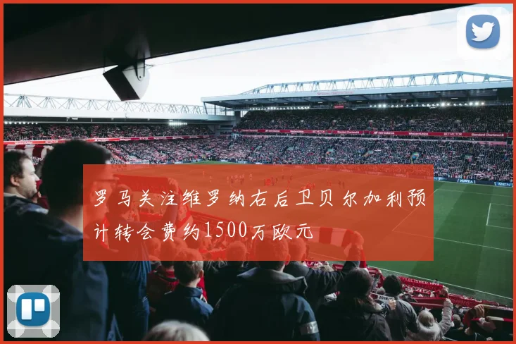 罗马关注维罗纳右后卫贝尔加利预计转会费约1500万欧元
