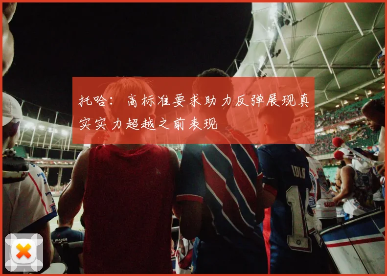 托哈：高标准要求助力反弹展现真实实力超越之前表现