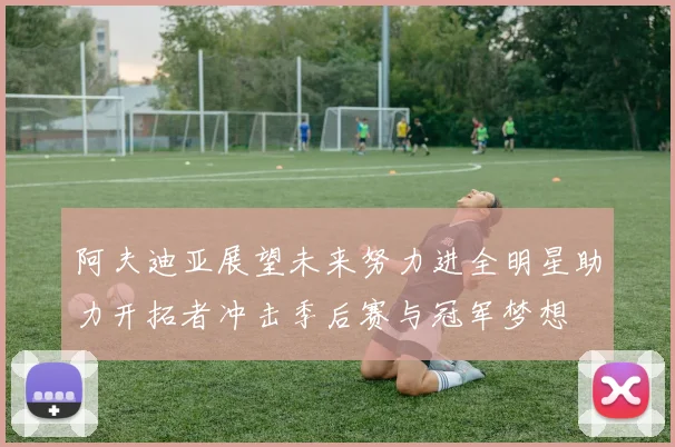阿夫迪亚展望未来努力进全明星助力开拓者冲击季后赛与冠军梦想