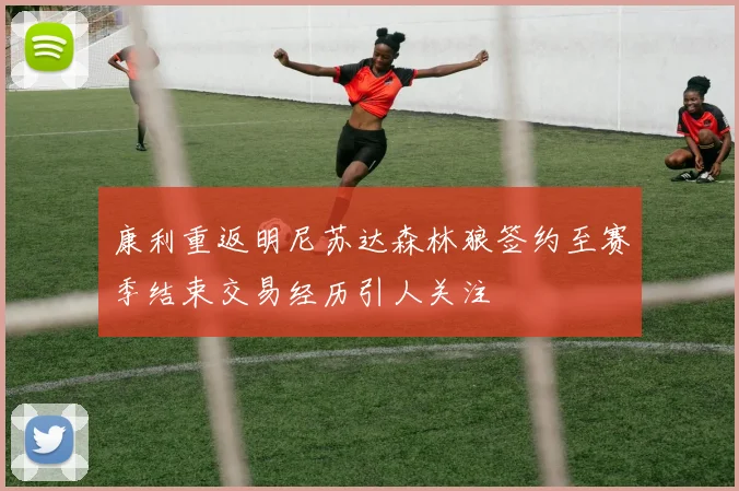 康利重返明尼苏达森林狼签约至赛季结束交易经历引人关注