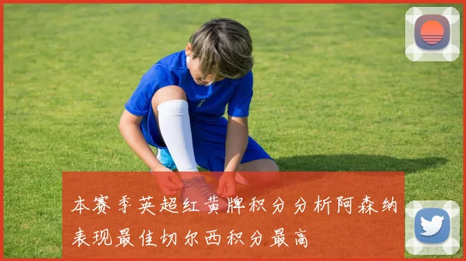 本赛季英超红黄牌积分分析阿森纳表现最佳切尔西积分最高