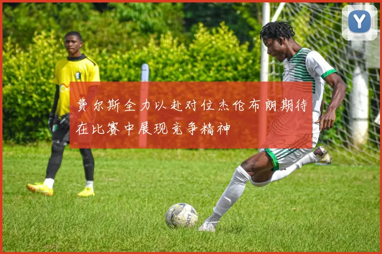 费尔斯全力以赴对位杰伦布朗期待在比赛中展现竞争精神