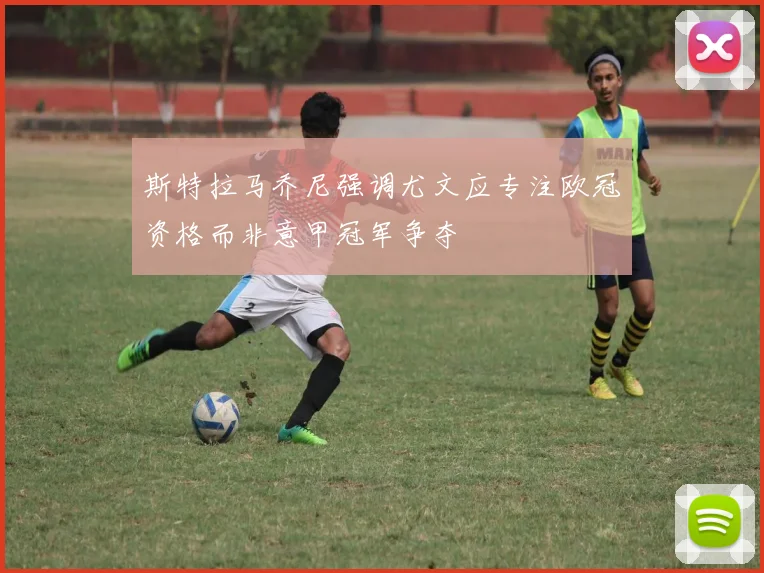 斯特拉马乔尼强调尤文应专注欧冠资格而非意甲冠军争夺